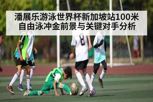 潘展乐游泳世界杯新加坡站100米自由泳冲金前景与关键对手分析