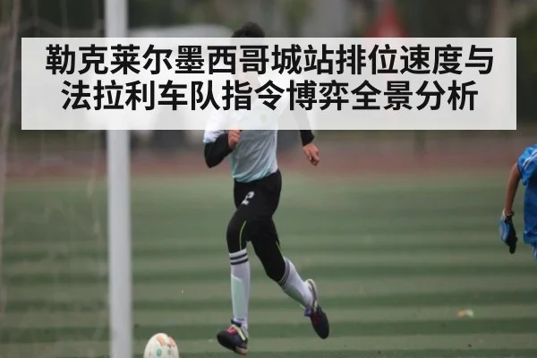 勒克莱尔墨西哥城站排位速度与法拉利车队指令博弈全景分析